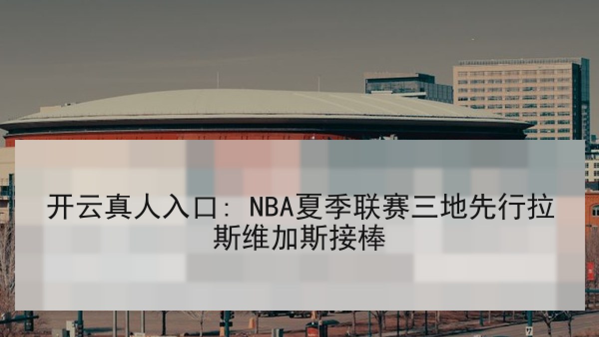开云真人入口: NBA夏季联赛三地先行拉斯维加斯接棒 开云真人入口: NBA夏季联赛三地先行拉斯维加斯接棒