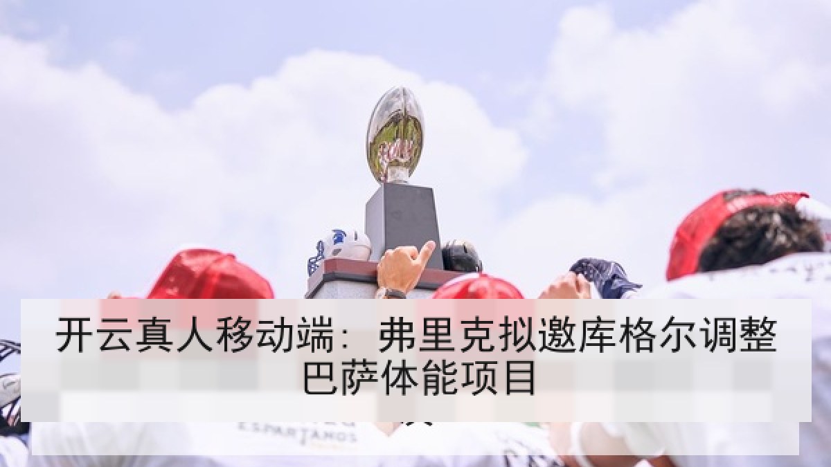 开云真人移动端: 弗里克拟邀库格尔调整巴萨体能项目