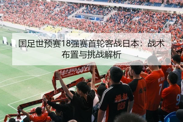 国足世预赛18强赛首轮客战日本：战术布置与挑战解析