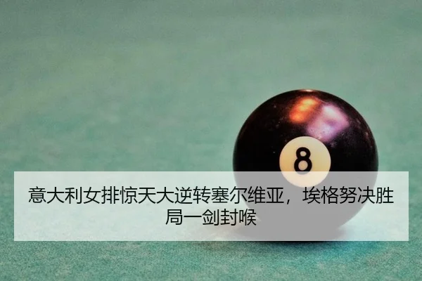 意大利女排惊天大逆转塞尔维亚，埃格努决胜局一剑封喉