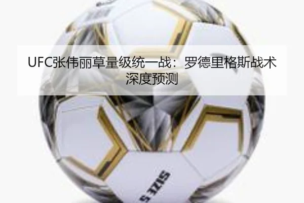 UFC张伟丽草量级统一战：罗德里格斯战术深度预测