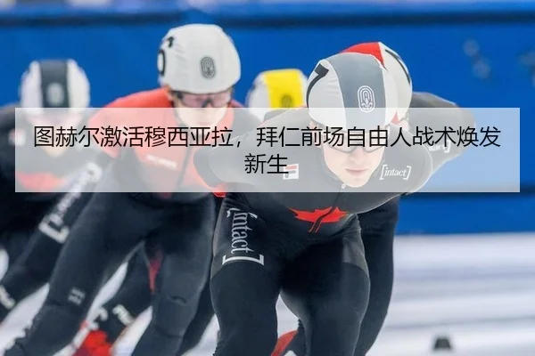 图赫尔激活穆西亚拉，拜仁前场自由人战术焕发新生