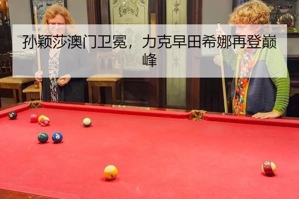 孙颖莎澳门卫冕，力克早田希娜再登巅峰