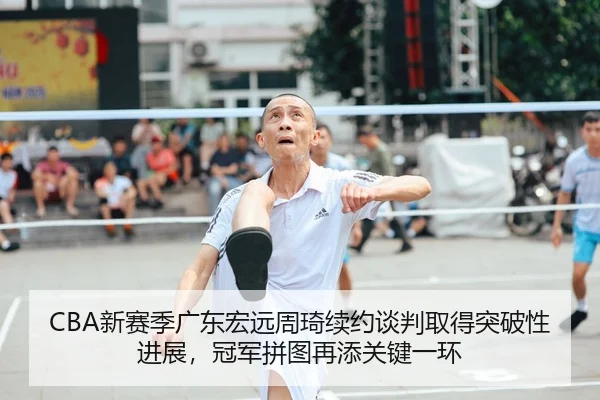 CBA新赛季广东宏远周琦续约谈判取得突破性进展，冠军拼图再添关键一环