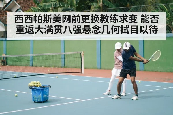 西西帕斯美网前更换教练求变 能否重返大满贯八强悬念几何拭目以待
