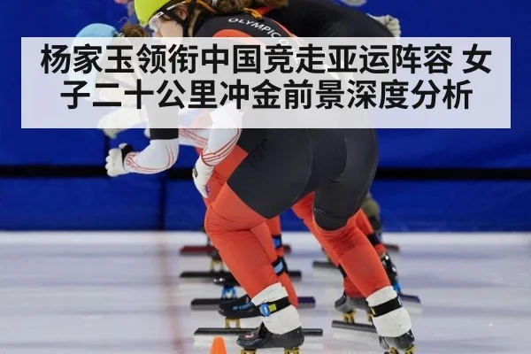 杨家玉领衔中国竞走亚运阵容 女子二十公里冲金前景深度分析