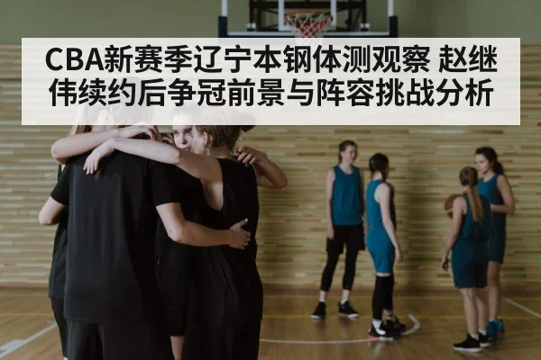 CBA新赛季辽宁本钢体测观察 赵继伟续约后争冠前景与阵容挑战分析