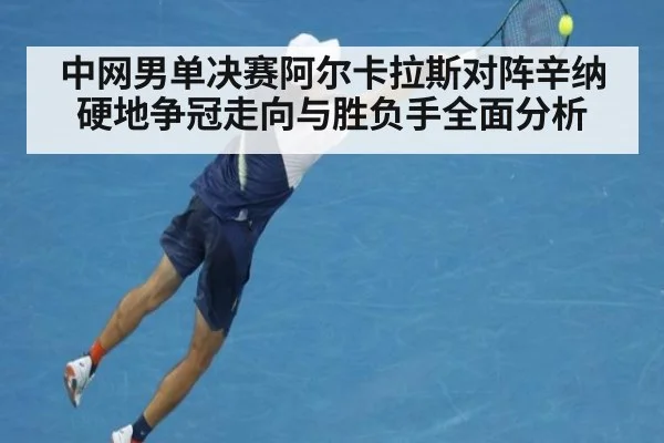 中网男单决赛阿尔卡拉斯对阵辛纳硬地争冠走向与胜负手全面分析